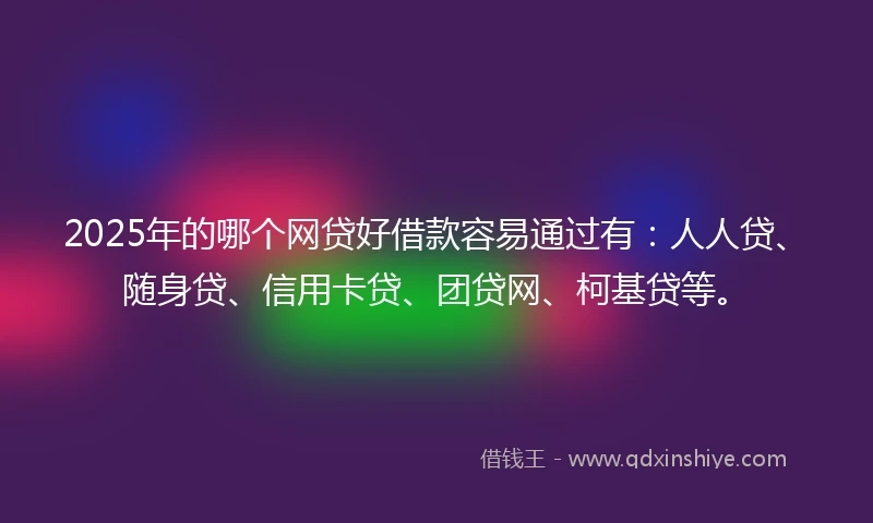 2025年的哪个网贷好借款容易通过有：人人贷、随身贷、信用卡贷、团贷网、柯基贷等。