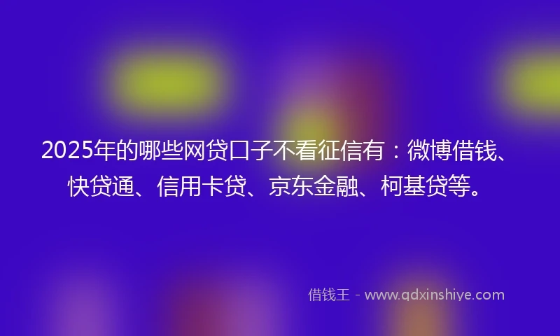 2025年的哪些网贷口子不看征信有：微博借钱、快贷通、信用卡贷、京东金融、柯基贷等。