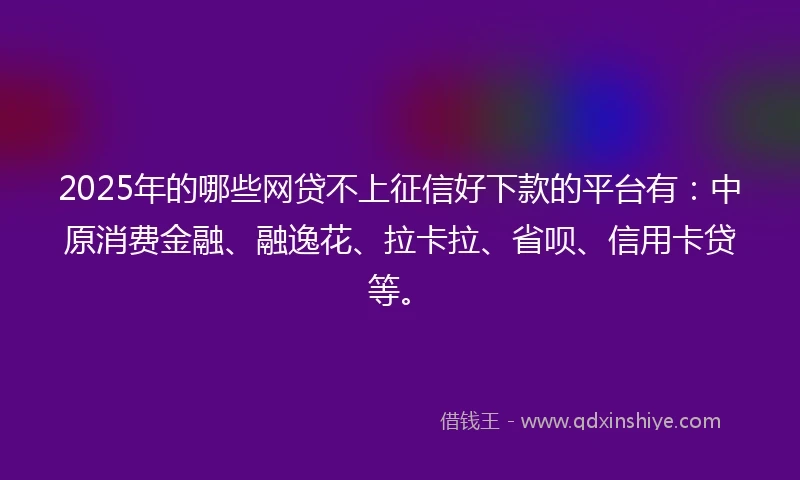 2025年的哪些网贷不上征信好下款的平台有：中原消费金融、融逸花、拉卡拉、省呗、信用卡贷等。