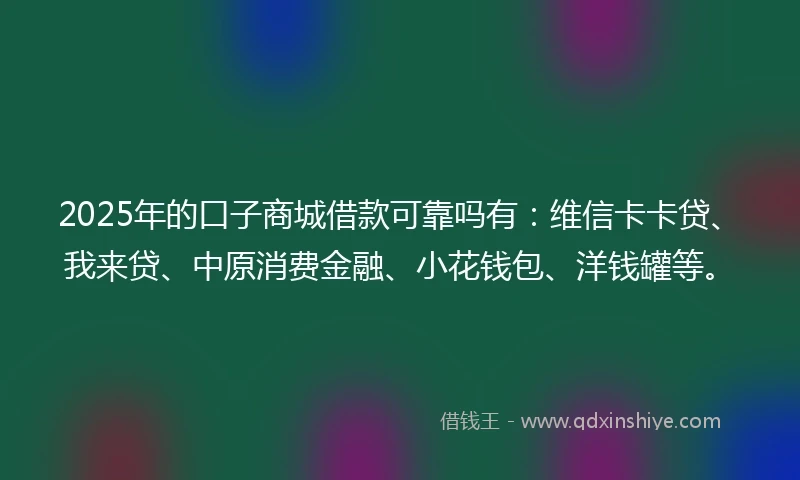 2025年的口子商城借款可靠吗有：维信卡卡贷、我来贷、中原消费金融、小花钱包、洋钱罐等。