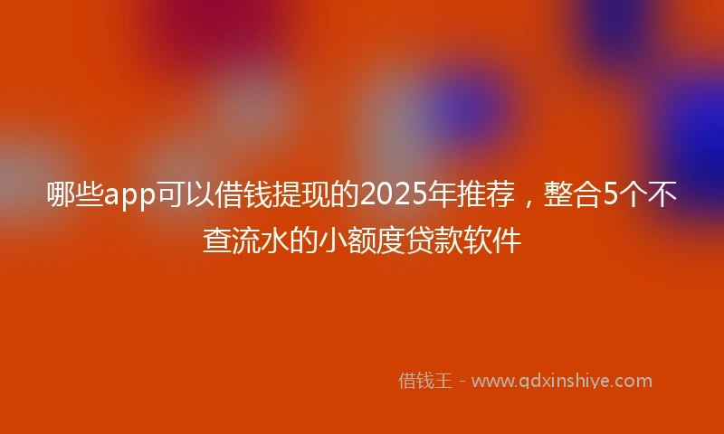 哪些app可以借钱提现的2025年推荐，整合5个不查流水的小额度贷款软件