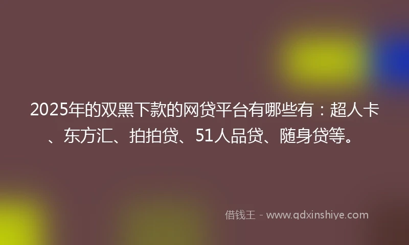 2025年的双黑下款的网贷平台有哪些有:超人卡、东方汇、拍拍贷、51人品贷、随身贷等。