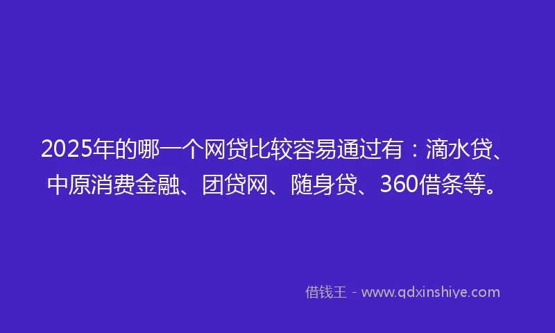 2025年的哪一个网贷比较容易通过有：滴水贷、中原消费金融、团贷网、随身贷、360借条等。