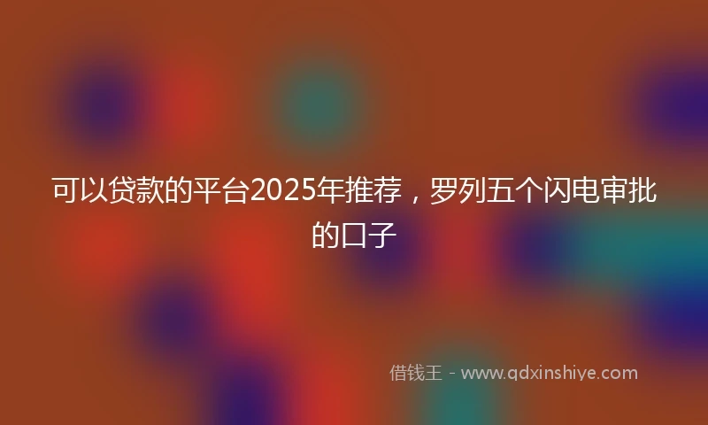 可以贷款的平台2025年推荐,罗列五个闪电审批的口子