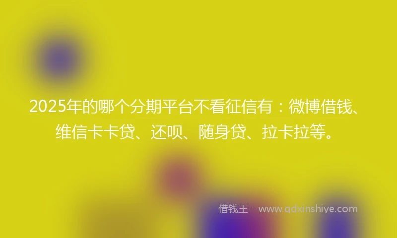 2025年的哪个分期平台不看征信有:微博借钱、维信卡卡贷、还呗、随身贷、拉卡拉等。