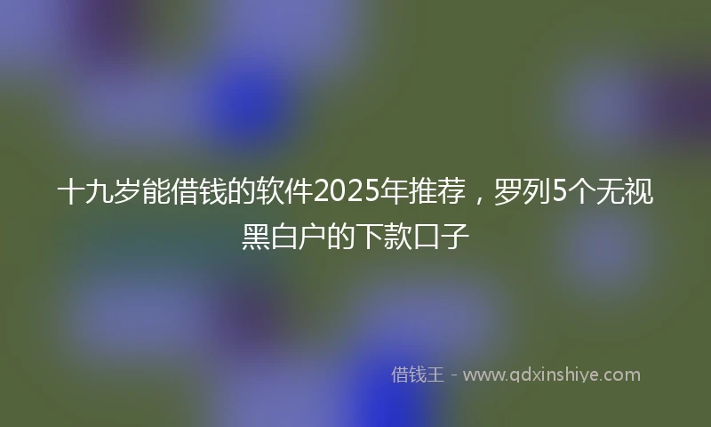 十九岁能借钱的软件2025年推荐，罗列5个无视黑白户的下款口子