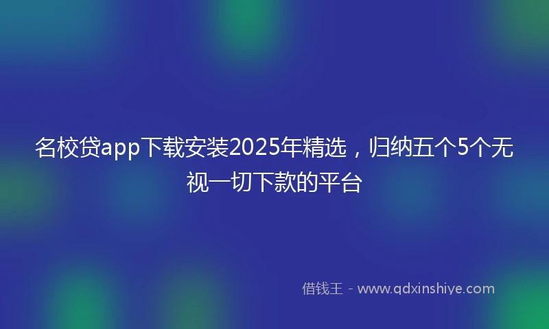 名校贷app下载安装2025年精选，归纳五个5个无视一切下款的平台