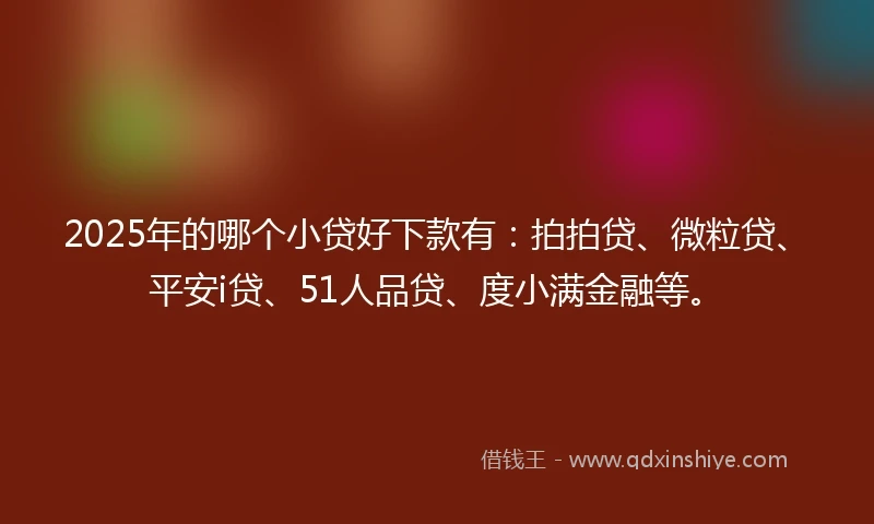 2025年的哪个小贷好下款有:拍拍贷、微粒贷、平安i贷、51人品贷、度小满金融等。