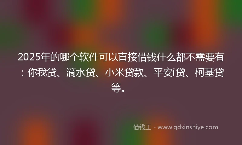 2025年的哪个软件可以直接借钱什么都不需要有：你我贷、滴水贷、小米贷款、平安i贷、柯基贷等。