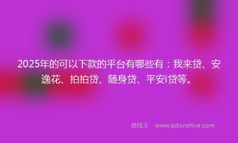 2025年的可以下款的平台有哪些有：我来贷、安逸花、拍拍贷、随身贷、平安i贷等。
