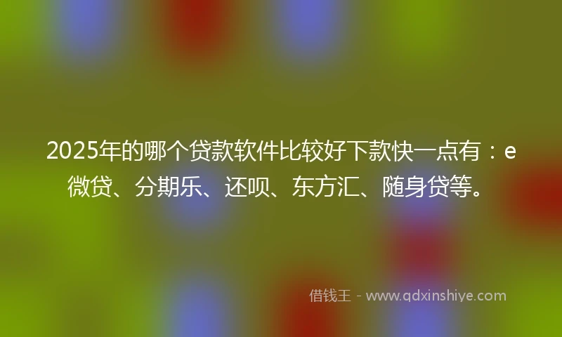 2025年的哪个贷款软件比较好下款快一点有：e微贷、分期乐、还呗、东方汇、随身贷等。