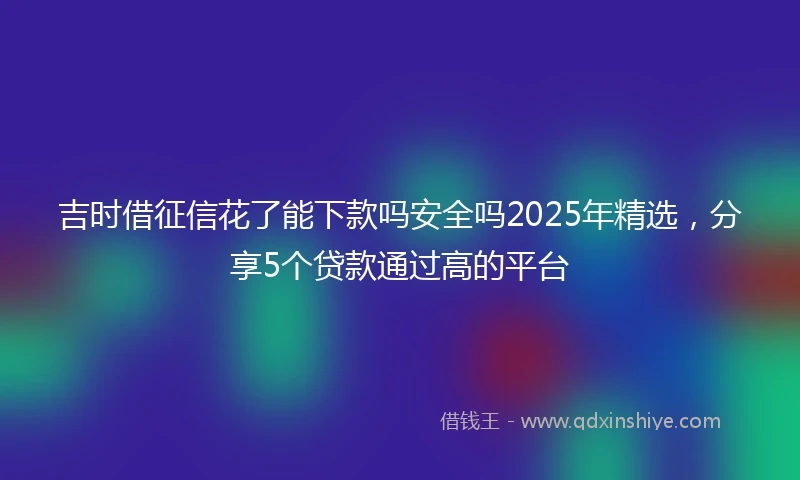 吉时借征信花了能下款吗安全吗2025年精选，分享5个贷款通过高的平台