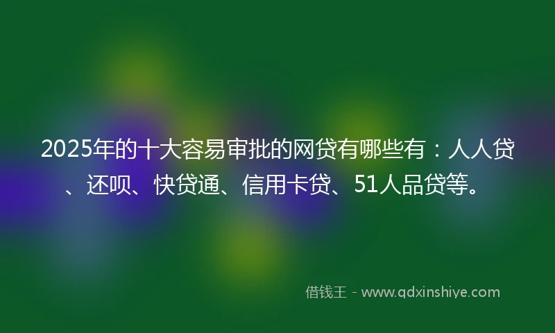 2025年的十大容易审批的网贷有哪些有：人人贷、还呗、快贷通、信用卡贷、51人品贷等。