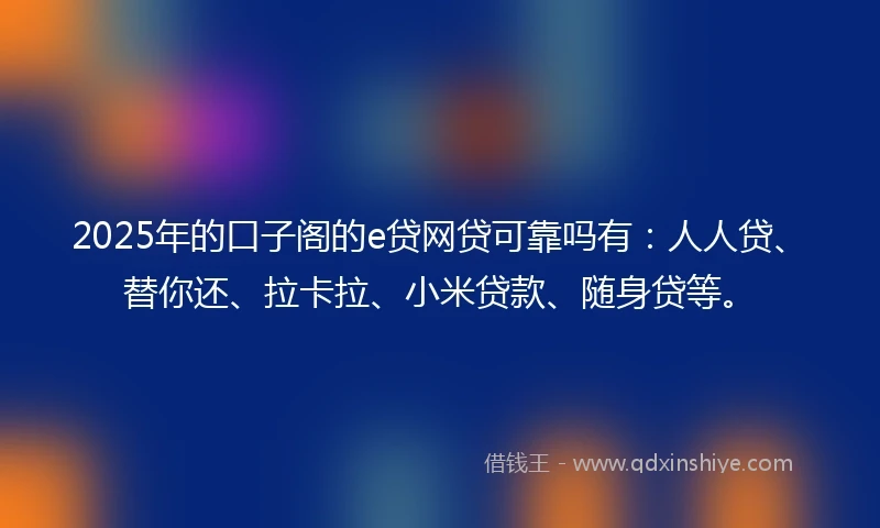 2025年的口子阁的e贷网贷可靠吗有：人人贷、替你还、拉卡拉、小米贷款、随身贷等。