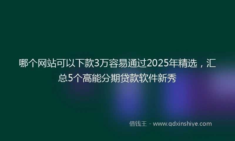 哪个网站可以下款3万容易通过2025年精选，汇总5个高能分期贷款软件新秀
