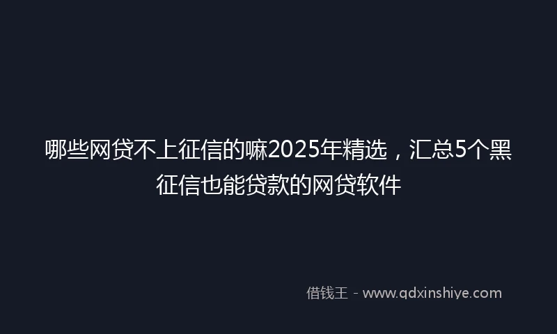 哪些网贷不上征信的嘛2025年精选，汇总5个黑征信也能贷款的网贷软件