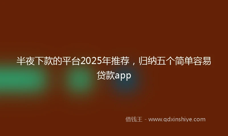 半夜下款的平台2025年推荐，归纳五个简单容易贷款app