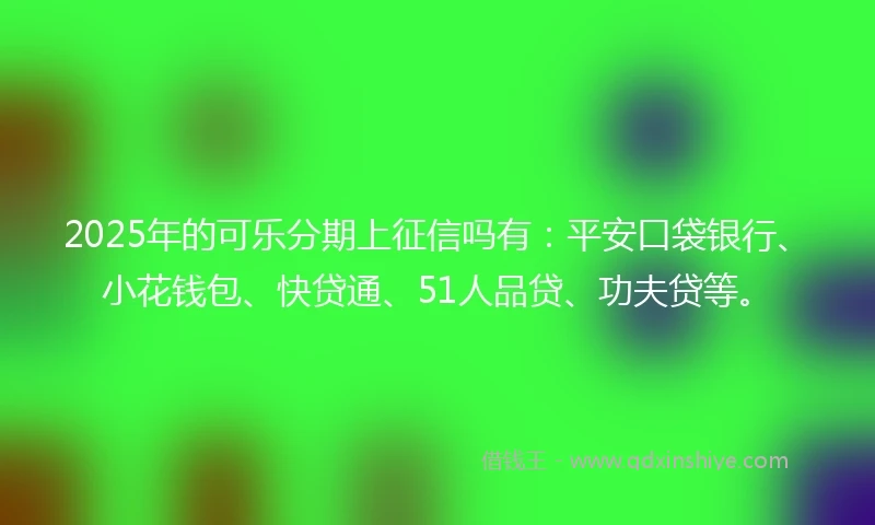 2025年的可乐分期上征信吗有：平安口袋银行、小花钱包、快贷通、51人品贷、功夫贷等。