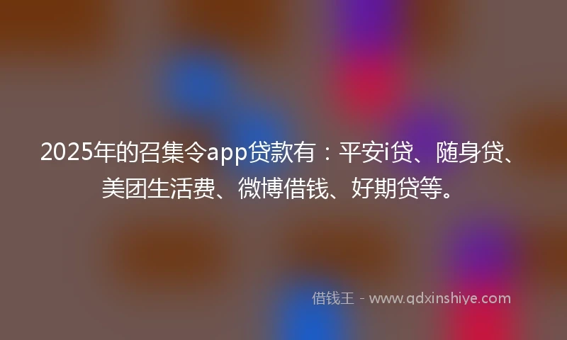 2025年的召集令app贷款有：平安i贷、随身贷、美团生活费、微博借钱、好期贷等。