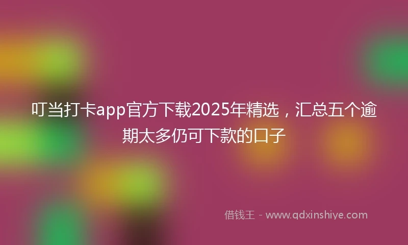 叮当打卡app官方下载2025年精选，汇总五个逾期太多仍可下款的口子