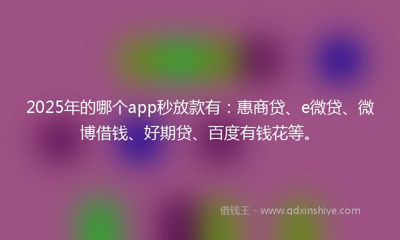 2025年的哪个app秒放款有：惠商贷、e微贷、微博借钱、好期贷、百度有钱花等。