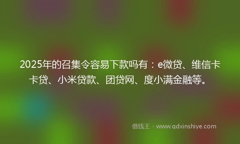 2025年的召集令容易下款吗有：e微贷、维信卡卡贷、小米贷款、团贷网、度小满金融等。