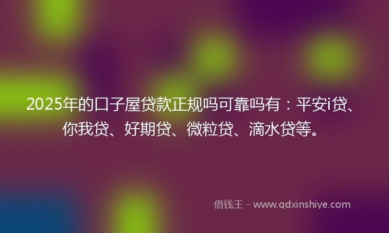 2025年的口子屋贷款正规吗可靠吗有：平安i贷、你我贷、好期贷、微粒贷、滴水贷等。
