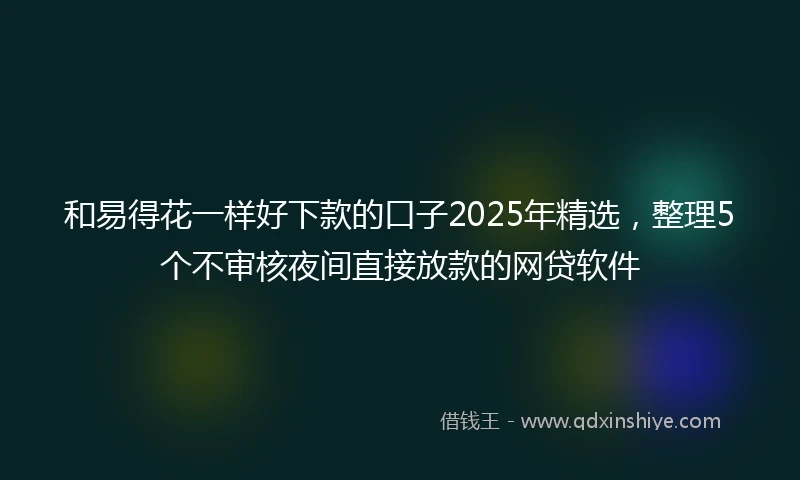 和易得花一样好下款的口子2025年精选，整理5个不审核夜间直接放款的网贷软件