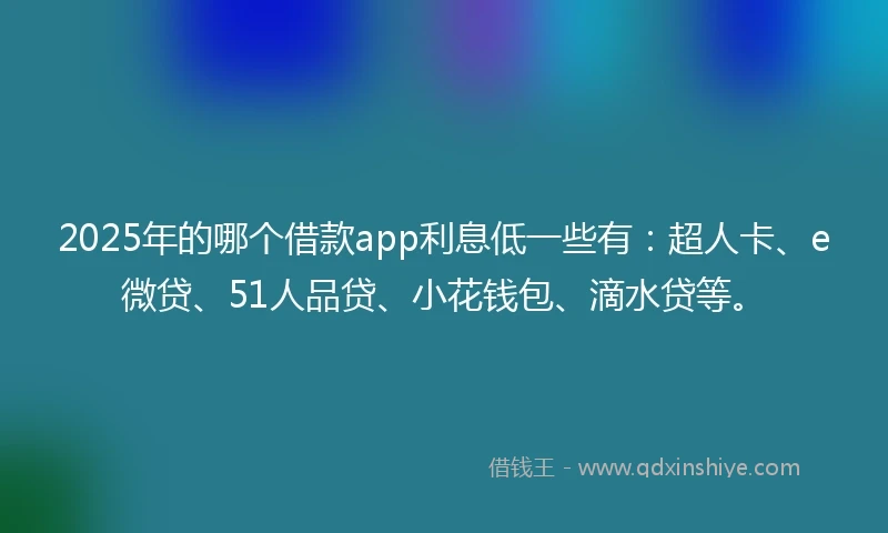 2025年的哪个借款app利息低一些有：超人卡、e微贷、51人品贷、小花钱包、滴水贷等。