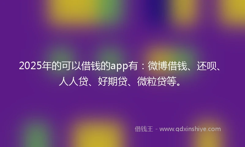 2025年的可以借钱的app有:微博借钱、还呗、人人贷、好期贷、微粒贷等。