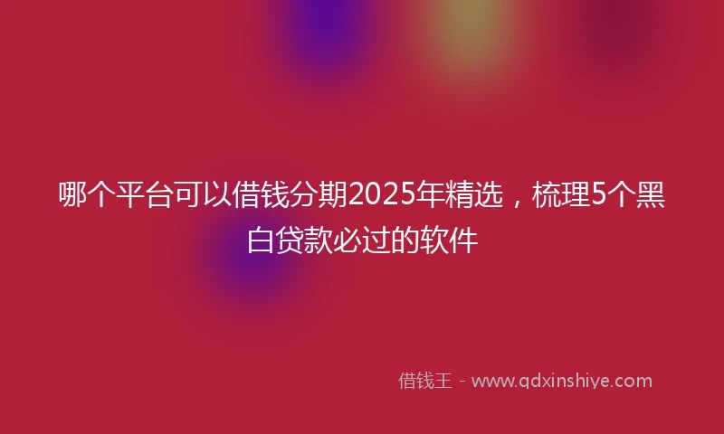 哪个平台可以借钱分期2025年精选，梳理5个黑白贷款必过的软件