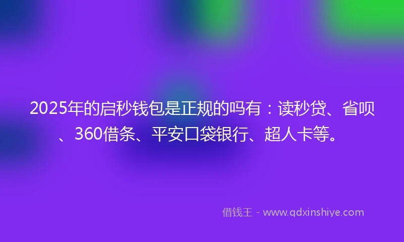 2025年的启秒钱包是正规的吗有：读秒贷、省呗、360借条、平安口袋银行、超人卡等。