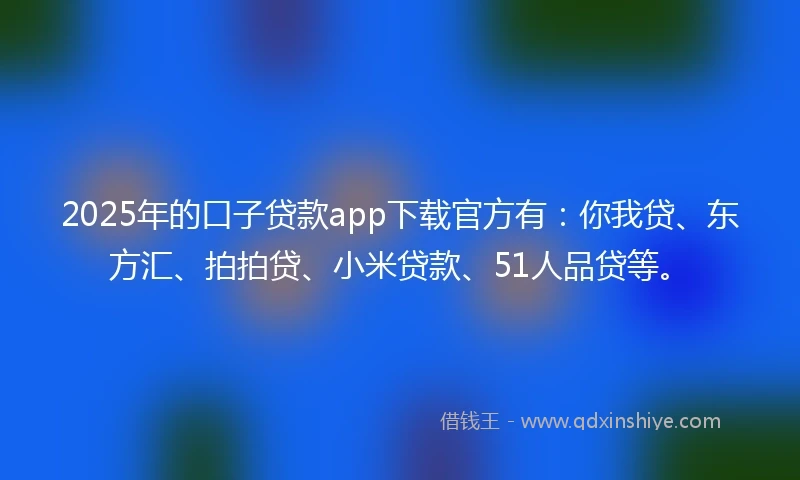 2025年的口子贷款app下载官方有：你我贷、东方汇、拍拍贷、小米贷款、51人品贷等。