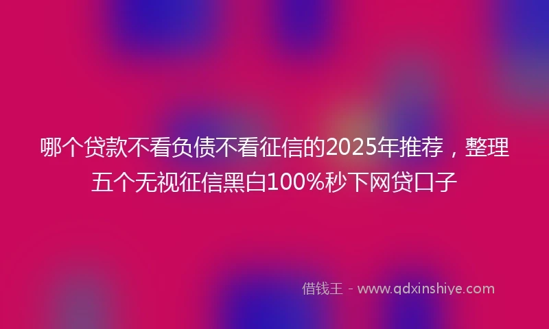 哪个贷款不看负债不看征信的2025年推荐，整理五个无视征信黑白100%秒下网贷口子
