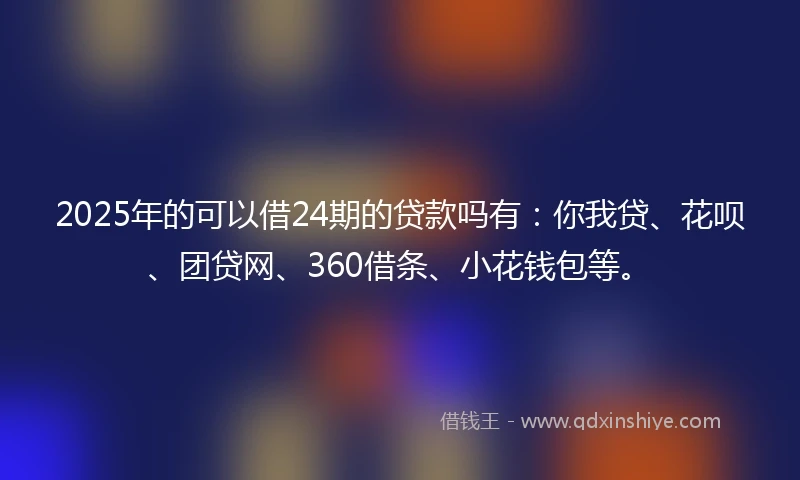 2025年的可以借24期的贷款吗有：你我贷、花呗、团贷网、360借条、小花钱包等。