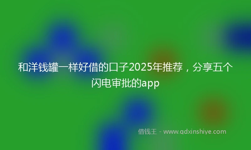和洋钱罐一样好借的口子2025年推荐，分享五个闪电审批的app