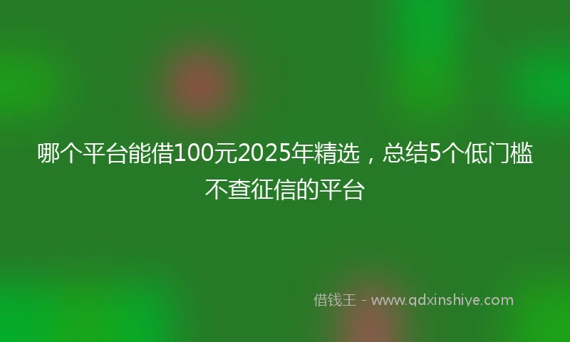 哪个平台能借100元2025年精选，总结5个低门槛不查征信的平台