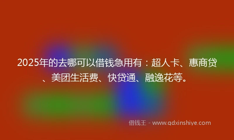 2025年的去哪可以借钱急用有：超人卡、惠商贷、美团生活费、快贷通、融逸花等。