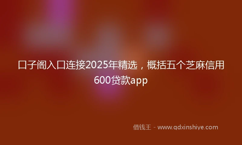 口子阁入口连接2025年精选，概括五个芝麻信用600贷款app