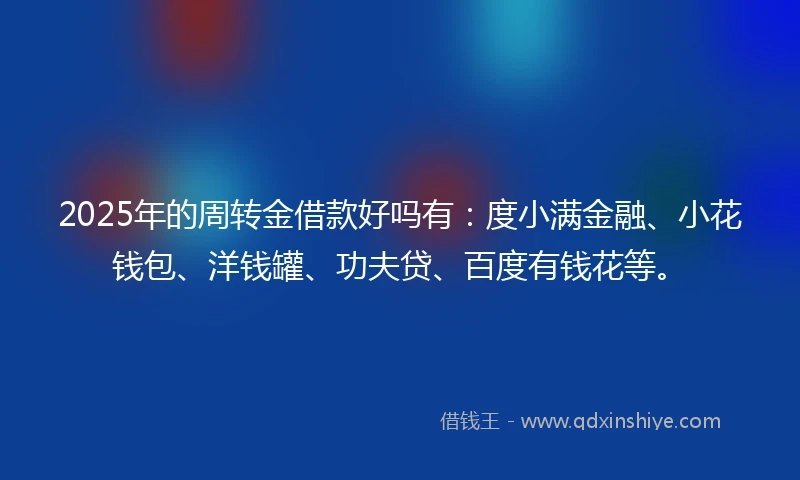 2025年的周转金借款好吗有：度小满金融、小花钱包、洋钱罐、功夫贷、百度有钱花等。