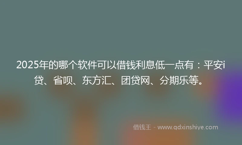 2025年的哪个软件可以借钱利息低一点有：平安i贷、省呗、东方汇、团贷网、分期乐等。