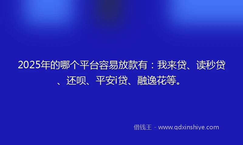 2025年的哪个平台容易放款有:我来贷、读秒贷、还呗、平安i贷、融逸花等。