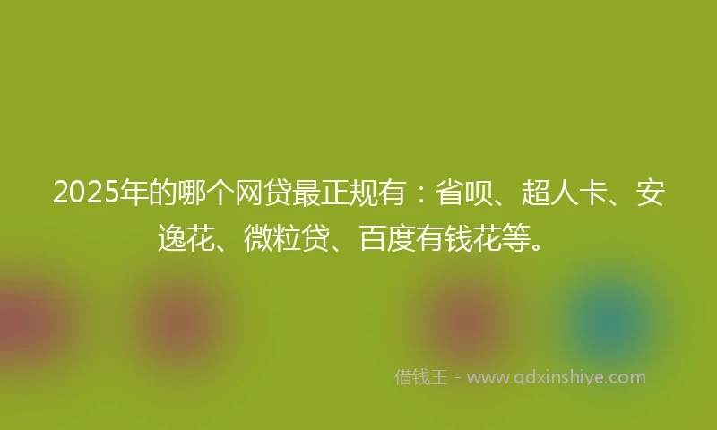 2025年的哪个网贷最正规有：省呗、超人卡、安逸花、微粒贷、百度有钱花等。