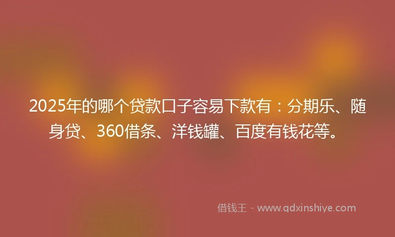 2025年的哪个贷款口子容易下款有：分期乐、随身贷、360借条、洋钱罐、百度有钱花等。