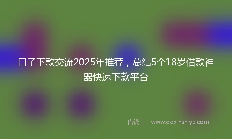 口子下款交流2025年推荐，总结5个18岁借款神器快速下款平台