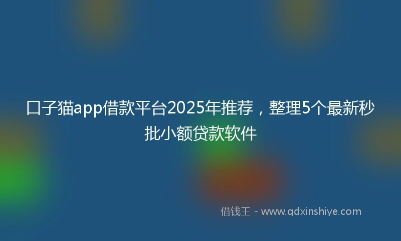 口子猫app借款平台2025年推荐，整理5个最新秒批小额贷款软件