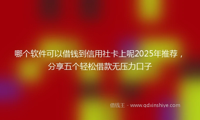 哪个软件可以借钱到信用社卡上呢2025年推荐，分享五个轻松借款无压力口子