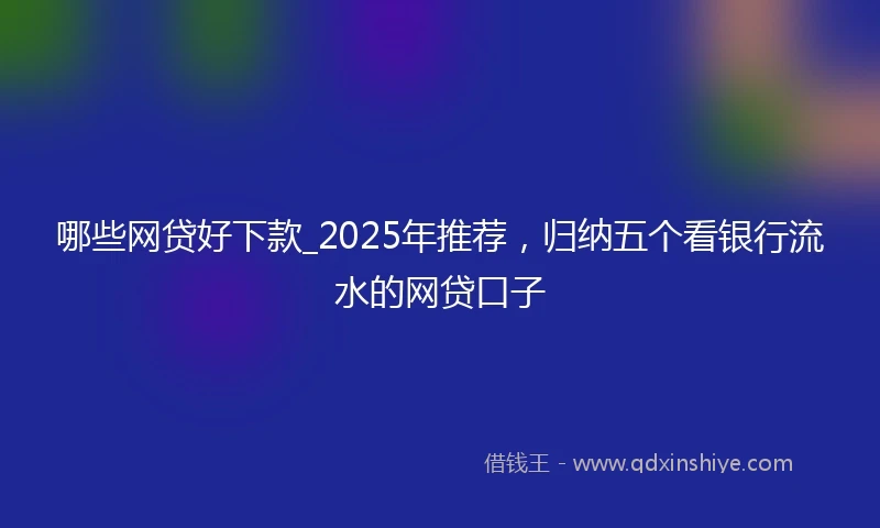 哪些网贷好下款_2025年推荐，归纳五个看银行流水的网贷口子