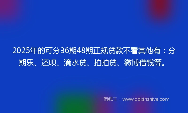 2025年的可分36期48期正规贷款不看其他有：分期乐、还呗、滴水贷、拍拍贷、微博借钱等。
