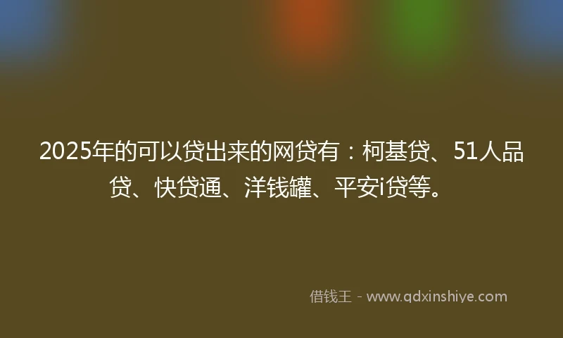 2025年的可以贷出来的网贷有：柯基贷、51人品贷、快贷通、洋钱罐、平安i贷等。